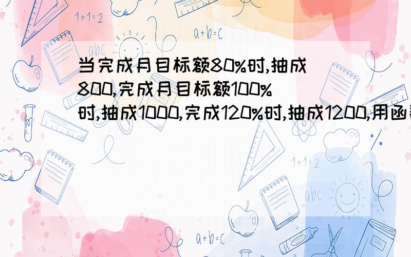 当完成月目标额80%时,抽成800,完成月目标额100%时,抽成1000,完成120%时,抽成1200,用函数公式怎么表示