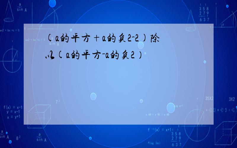 (a的平方+a的负2-2)除以(a的平方-a的负2）