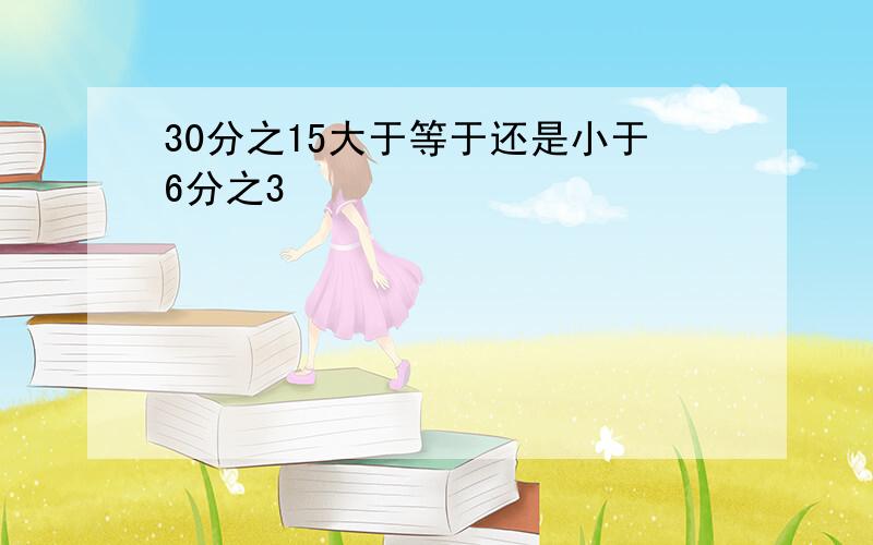 30分之15大于等于还是小于6分之3