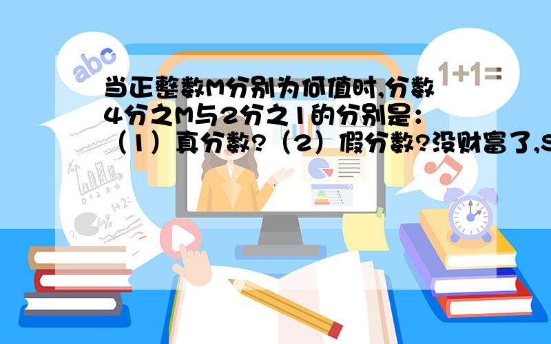 当正整数M分别为何值时,分数4分之M与2分之1的分别是：（1）真分数?（2）假分数?没财富了,Sorry当正整数M分别为何值时,分数4分之M与2分之1的和分别是：（1）真分数?（2）假分数?