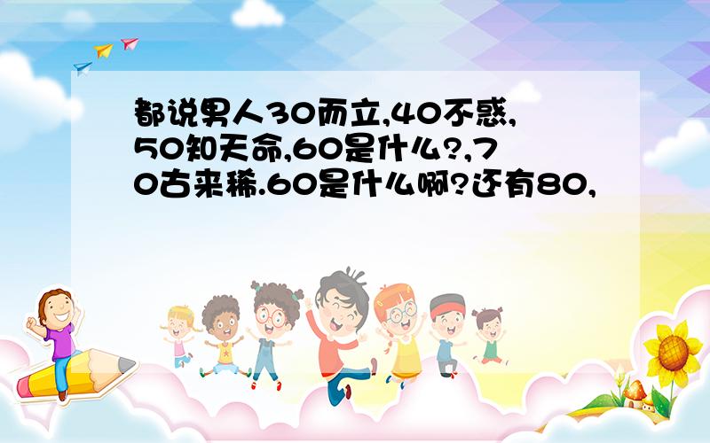 都说男人30而立,40不惑,50知天命,60是什么?,70古来稀.60是什么啊?还有80,