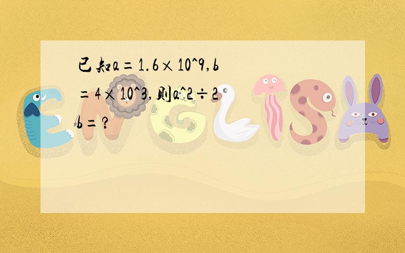 已知a=1.6×10^9,b=4×10^3,则a^2÷2b=?