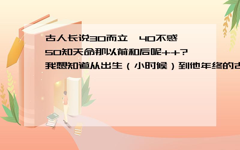 古人长说30而立,40不惑,50知天命那以前和后呢++?我想知道从出生（小时候）到他年终的古文30岁以前的和50岁以后的,.