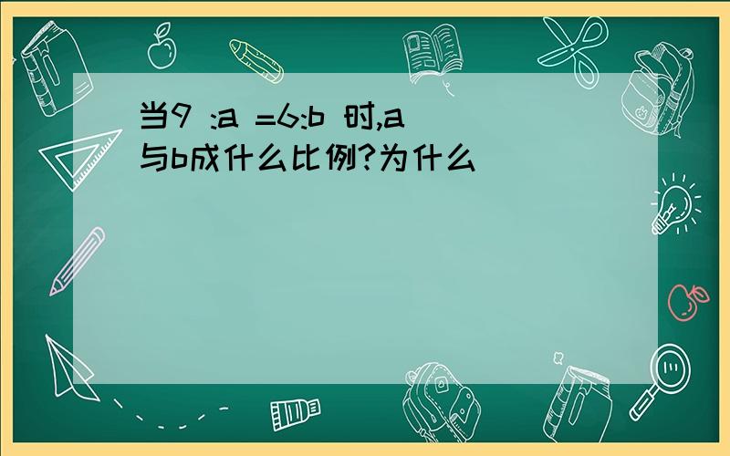 当9 :a =6:b 时,a与b成什么比例?为什么