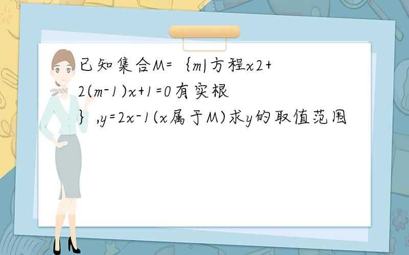 已知集合M=｛m|方程x2+2(m-1)x+1=0有实根｝,y=2x-1(x属于M)求y的取值范围