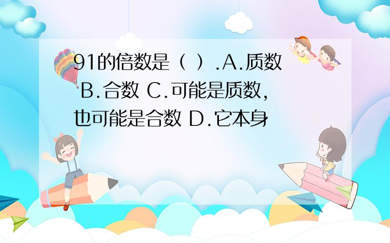 91的倍数是（ ）.A.质数 B.合数 C.可能是质数,也可能是合数 D.它本身