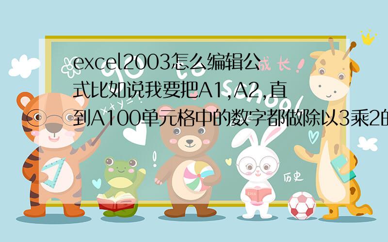 excel2003怎么编辑公式比如说我要把A1,A2,直到A100单元格中的数字都做除以3乘2的公式,然后需要把得数分别显示在B1到B100的单元格中,