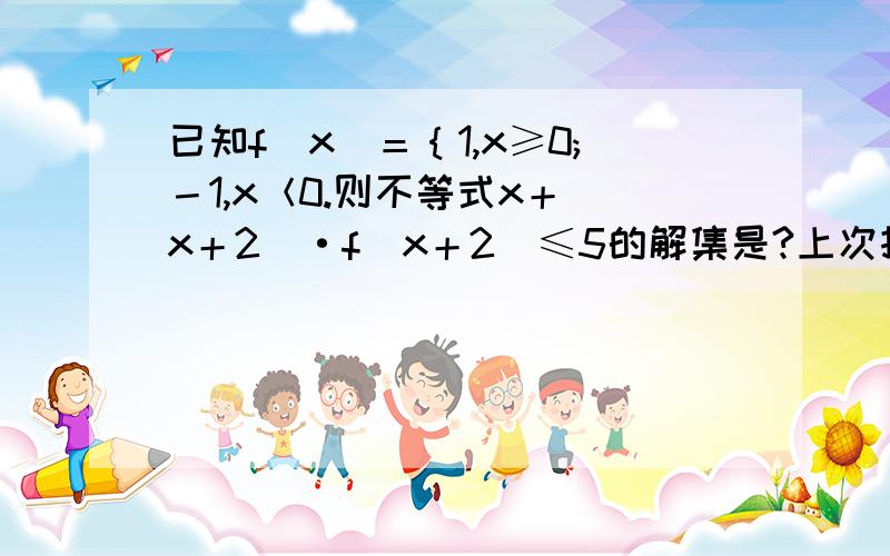 已知f（x）＝｛1,x≥0;－1,x＜0.则不等式x＋（x＋2）·f（x＋2）≤5的解集是?上次打错了题,而且采纳了错误的答案.真抱歉,再问一遍.谢谢你们的回答,“{”表示大括号，“；”表示另一种情况。