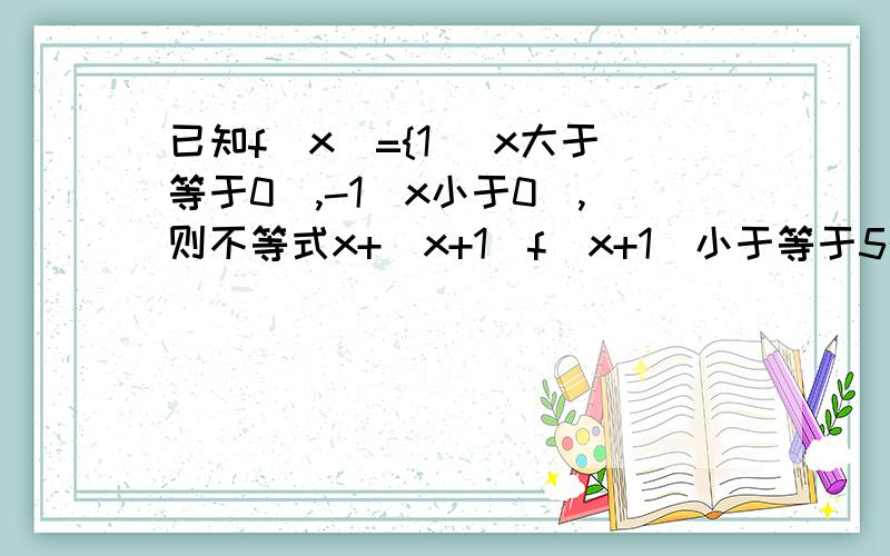 已知f（x）={1 （x大于等于0）,-1（x小于0）,则不等式x+（x+1）f（x+1）小于等于5的解集是