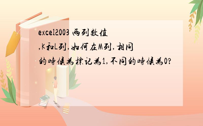 excel2003 两列数值,K和L列,如何在M列,相同的时候为标记为1,不同的时候为0?