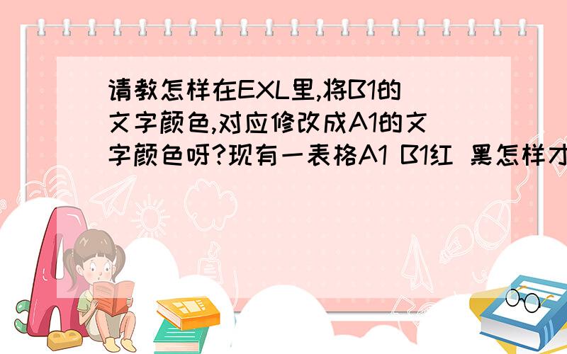 请教怎样在EXL里,将B1的文字颜色,对应修改成A1的文字颜色呀?现有一表格A1 B1红 黑怎样才能将B1自动对应成A1的颜色呀?