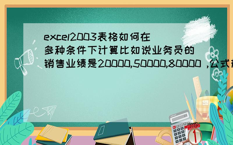 excel2003表格如何在多种条件下计算比如说业务员的销售业绩是20000,50000,80000 ,公式规定的提成标准是25000是10%,25000到60000是15%,60000以上是20%,如何利用函数根据相应的条件进行计算