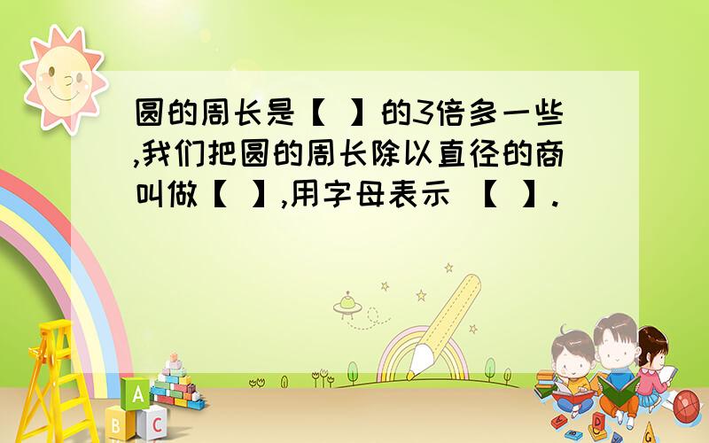 圆的周长是【 】的3倍多一些,我们把圆的周长除以直径的商叫做【 】,用字母表示 【 】.