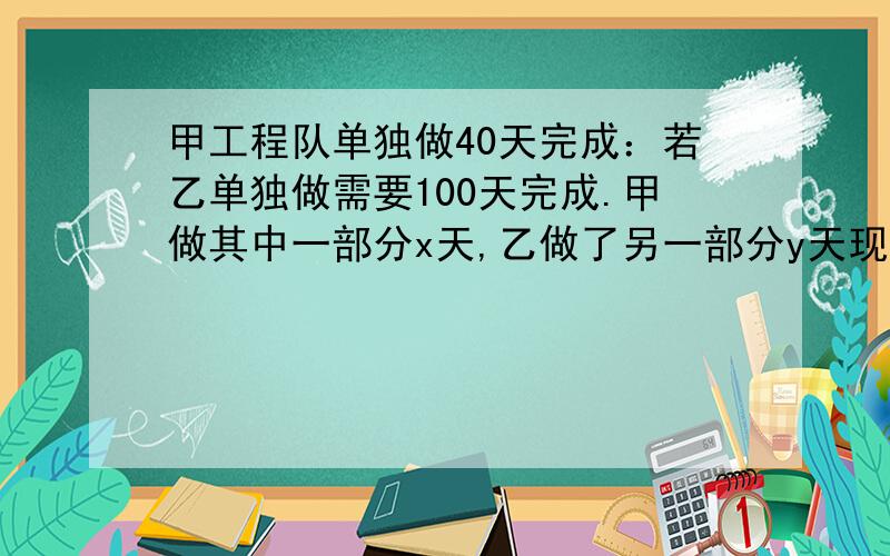 甲工程队单独做40天完成：若乙单独做需要100天完成.甲做其中一部分x天,乙做了另一部分y天现将工程分为两部分,x、y均为正整数,且x