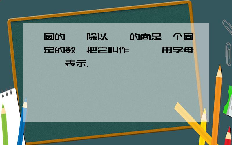 圆的【】除以【】的商是一个固定的数,把它叫作【】,用字母【】表示.