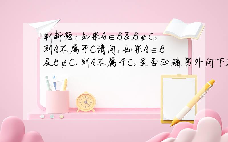 判断题：如果A∈B及B￠C,则A不属于C请问,如果A∈B及B￠C,则A不属于C,是否正确.另外问下这是属于哪方面的知识呢?丢开书本太久了...