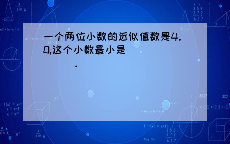 一个两位小数的近似值数是4.0,这个小数最小是________.