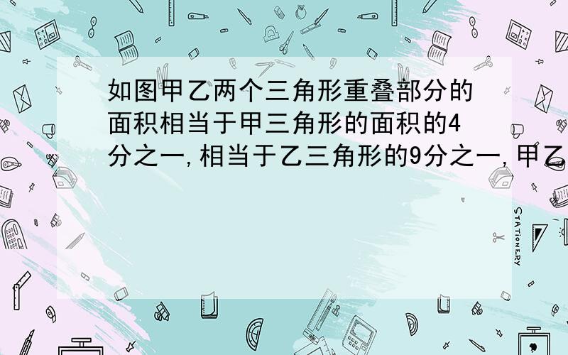 如图甲乙两个三角形重叠部分的面积相当于甲三角形的面积的4分之一,相当于乙三角形的9分之一,甲乙两三角形面积的比是多少?