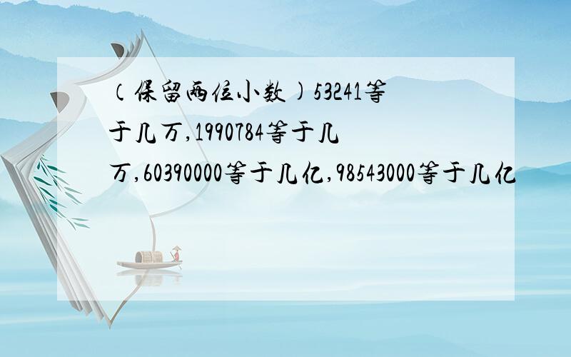 （保留两位小数)53241等于几万,1990784等于几万,60390000等于几亿,98543000等于几亿