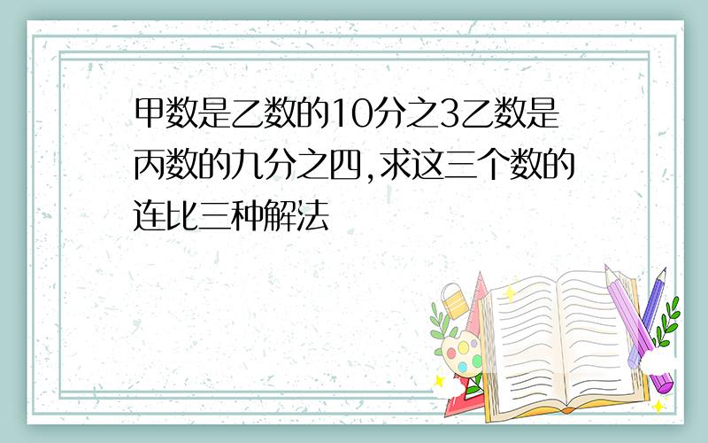 甲数是乙数的10分之3乙数是丙数的九分之四,求这三个数的连比三种解法