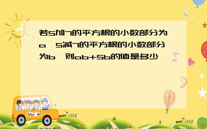 若5加7的平方根的小数部分为a,5减7的平方根的小数部分为b,则ab+5b的值是多少