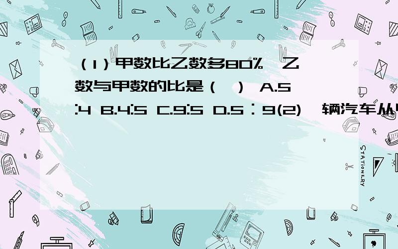 （1）甲数比乙数多80%,乙数与甲数的比是（ ） A.5:4 B.4:5 C.9:5 D.5：9(2)一辆汽车从甲地出发,每小时行35km,5小时可以到达乙地,行全程的40%需要的时间是（ ） A.35*40% B.5*40% C.35*5*40% D.都不对（3）共