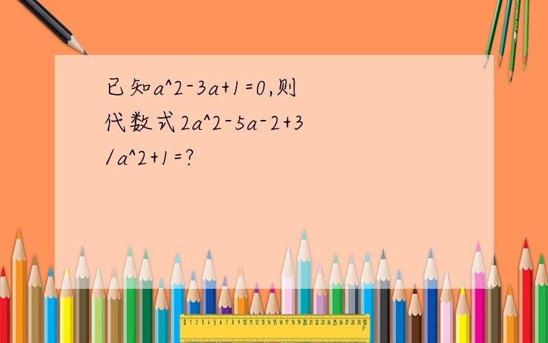 已知a^2-3a+1=0,则代数式2a^2-5a-2+3/a^2+1=?