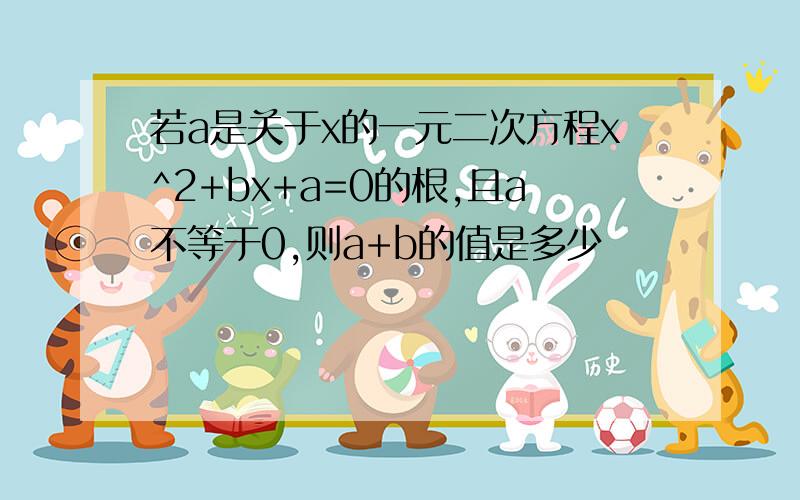 若a是关于x的一元二次方程x^2+bx+a=0的根,且a不等于0,则a+b的值是多少