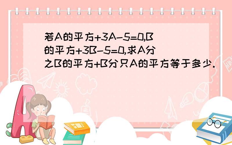 若A的平方+3A-5=0,B的平方+3B-5=0,求A分之B的平方+B分只A的平方等于多少.