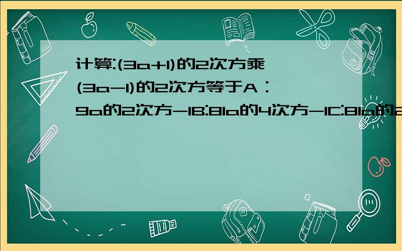 计算:(3a+1)的2次方乘(3a-1)的2次方等于A：9a的2次方-1B:81a的4次方-1C:81a的2次方-18a的2次方+1D：81a的4次方+18a的2次方+1