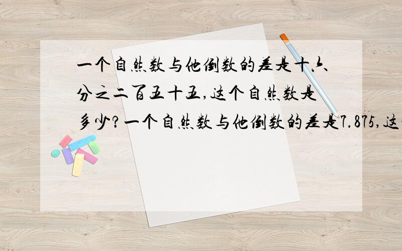 一个自然数与他倒数的差是十六分之二百五十五,这个自然数是多少?一个自然数与他倒数的差是7.875,这个自然数是多少?要求列式计算,写清题前注明,