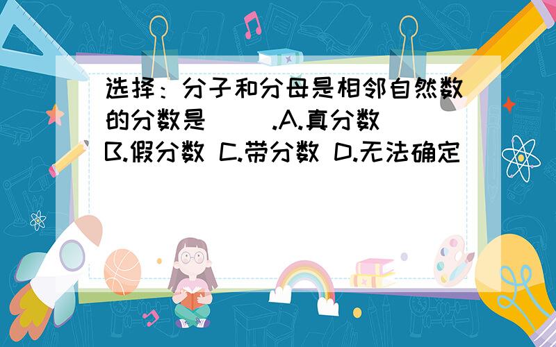 选择：分子和分母是相邻自然数的分数是（ ）.A.真分数 B.假分数 C.带分数 D.无法确定