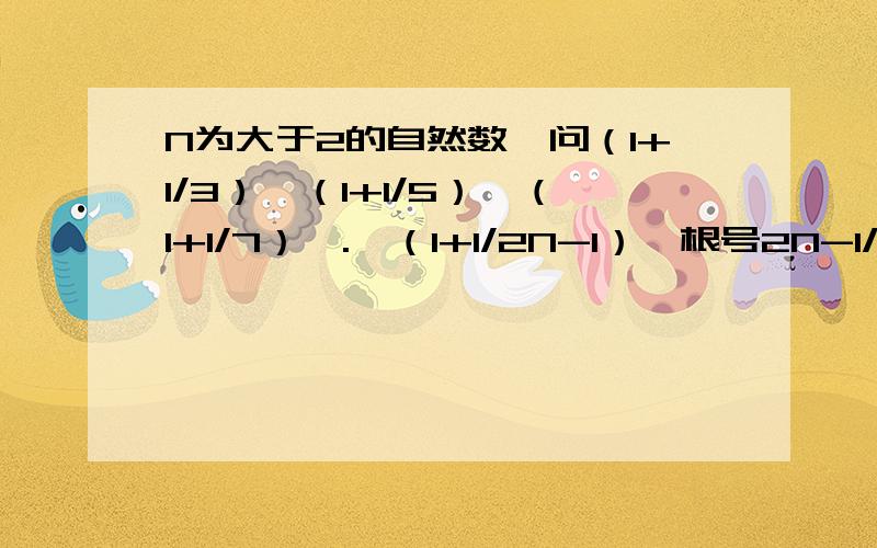 N为大于2的自然数,问（1+1/3）*（1+1/5）*（1+1/7）*.*（1+1/2N-1）》根号2N-1/4没了