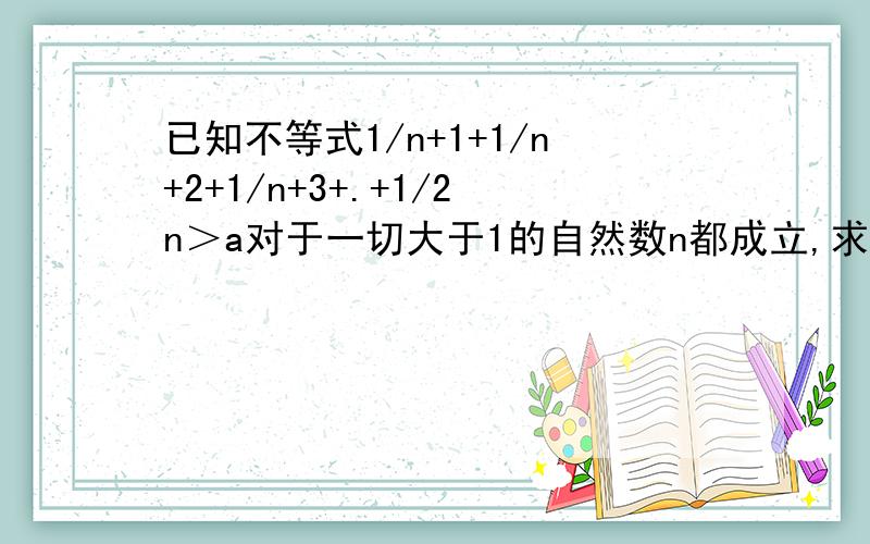 已知不等式1/n+1+1/n+2+1/n+3+.+1/2n＞a对于一切大于1的自然数n都成立,求实数a的取值范围