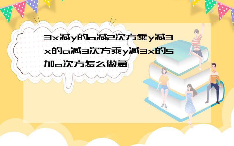 3x减y的a减2次方乘y减3x的a减3次方乘y减3x的5加a次方怎么做急