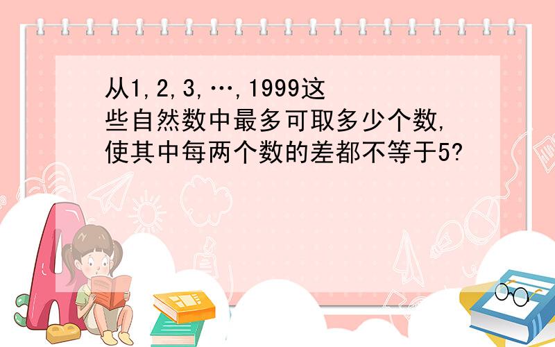 从1,2,3,…,1999这些自然数中最多可取多少个数,使其中每两个数的差都不等于5?