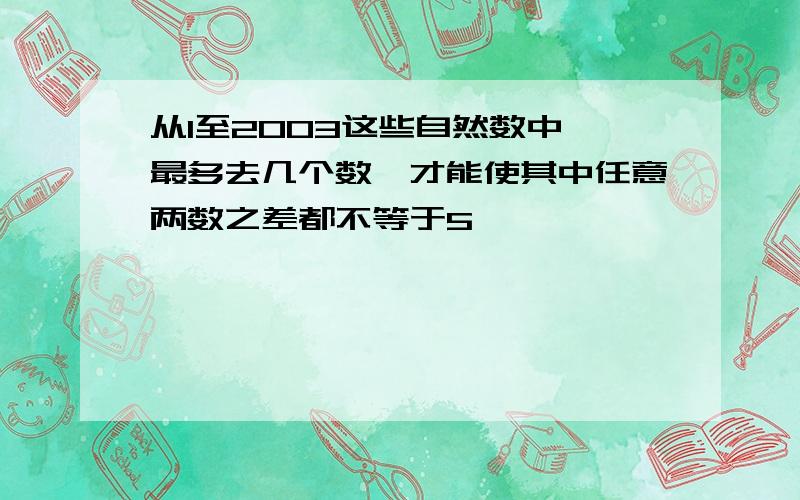 从1至2003这些自然数中,最多去几个数,才能使其中任意两数之差都不等于5