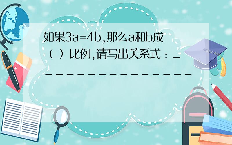 如果3a=4b,那么a和b成（ ）比例,请写出关系式：_______________