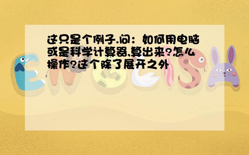 这只是个例子.问：如何用电脑或是科学计算器,算出来?怎么操作?这个除了展开之外