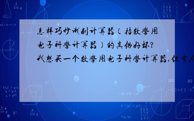 怎样巧妙识别计算器（指数学用电子科学计算器）的真伪好坏?我想买一个数学用电子科学计算器,但有人说市场上有假货,所以提出了这个问题,