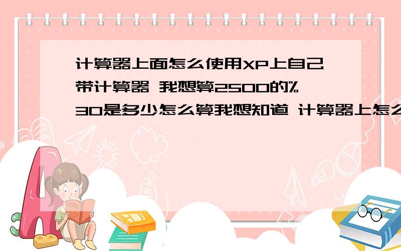 计算器上面怎么使用XP上自己带计算器 我想算2500的%30是多少怎么算我想知道 计算器上怎么操作