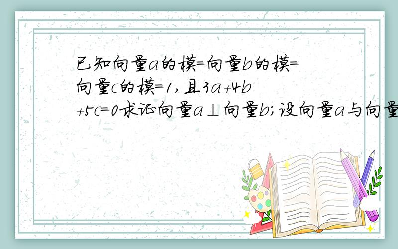 已知向量a的模=向量b的模=向量c的模=1,且3a+4b+5c=0求证向量a⊥向量b；设向量a与向量a+b+c的夹角a,求cosa