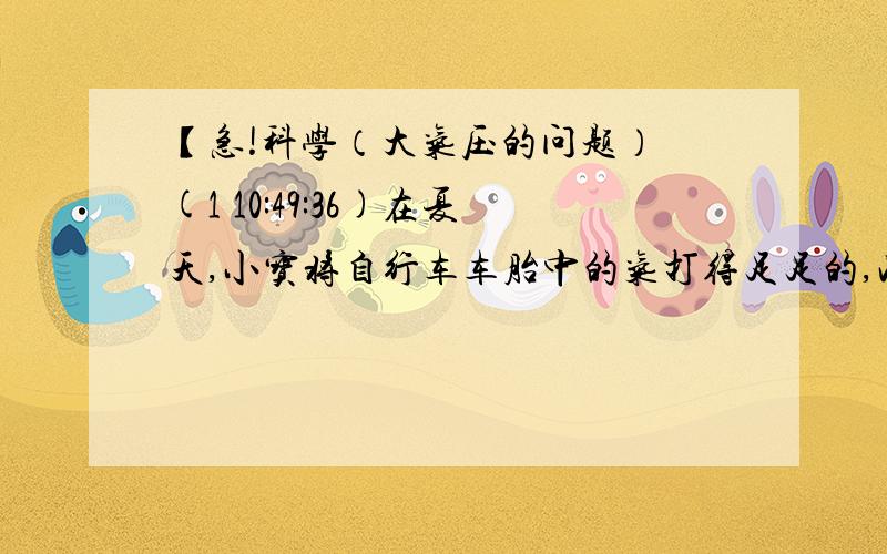 【急!科学（大气压的问题） (1 10:49:36)在夏天,小宝将自行车车胎中的气打得足足的,准备出去游玩.路上遇到同学小周,于是他就将自行车停放在烈日下,与小周聊天.正聊在兴头上,猛听见