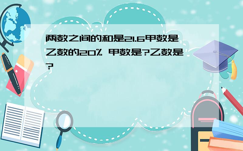 两数之间的和是21.6甲数是乙数的20% 甲数是?乙数是?