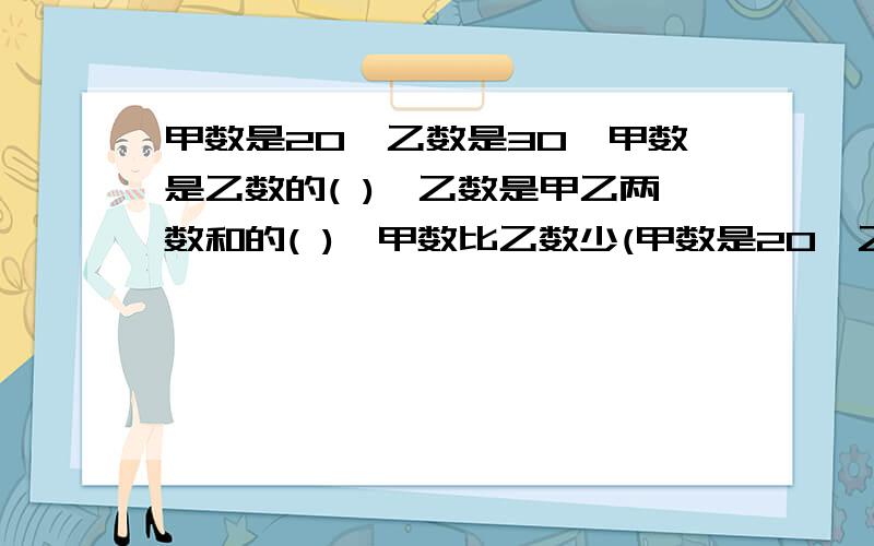 甲数是20,乙数是30,甲数是乙数的( ),乙数是甲乙两数和的( ),甲数比乙数少(甲数是20,乙数是30,甲数是乙数的(    ),乙数是甲乙两数和的(    ),甲数比乙数少(      )％,乙数比甲数多(     )％