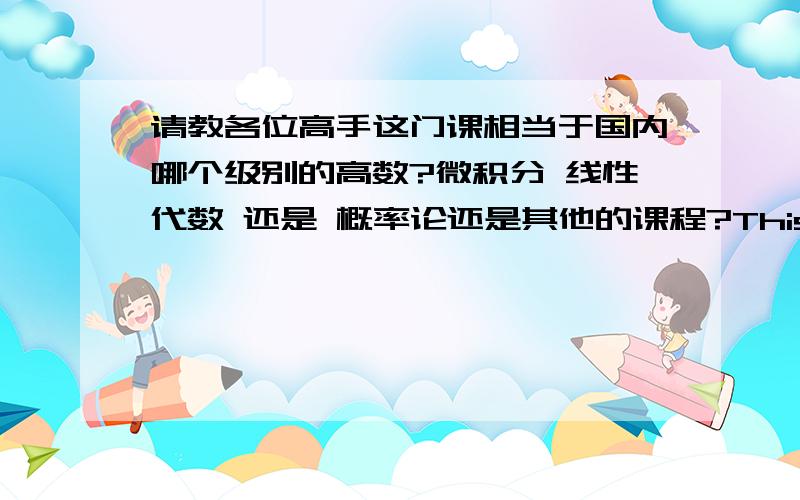 请教各位高手这门课相当于国内哪个级别的高数?微积分 线性代数 还是 概率论还是其他的课程?This is the second term of a calculus sequence for students in business and the social sciences.Students will learn technique