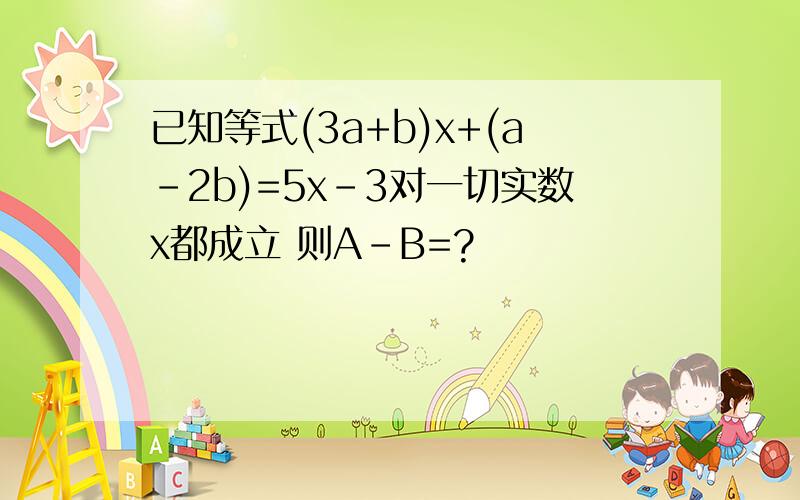 已知等式(3a+b)x+(a-2b)=5x-3对一切实数x都成立 则A-B=?