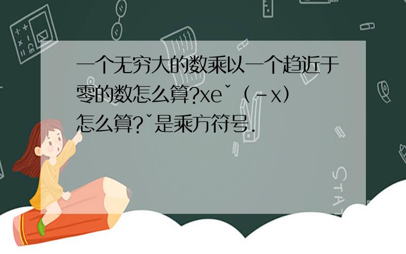 一个无穷大的数乘以一个趋近于零的数怎么算?xeˇ（-x）怎么算?ˇ是乘方符号.