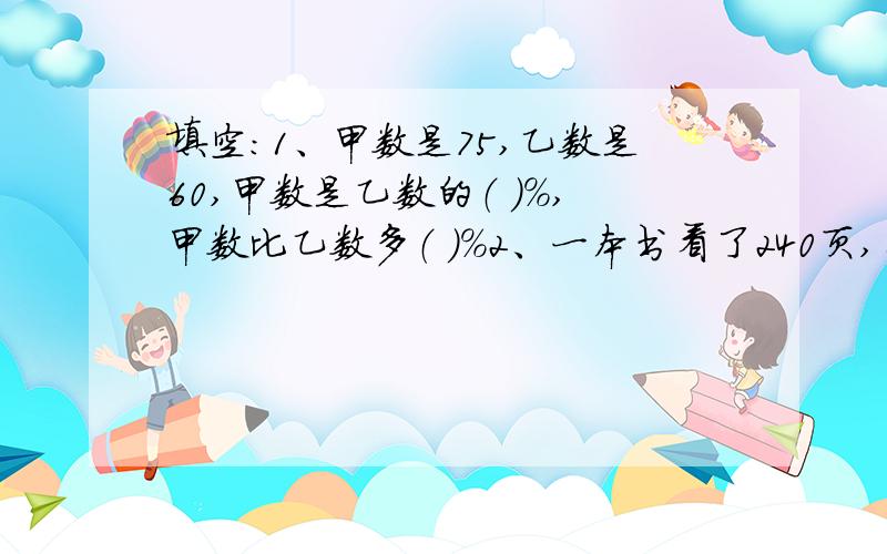 填空：1、甲数是75,乙数是60,甲数是乙数的（ ）%,甲数比乙数多（ ）%2、一本书看了240页,看了它的37.5%,还剩（ ）页.