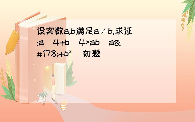 设实数a,b满足a≠b,求证:a^4+b^4>ab(a²+b²)如题